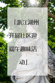 浙江湖州开展社区迎端午趣味活动